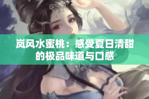 岚风水蜜桃：感受夏日清甜的极品味道与口感