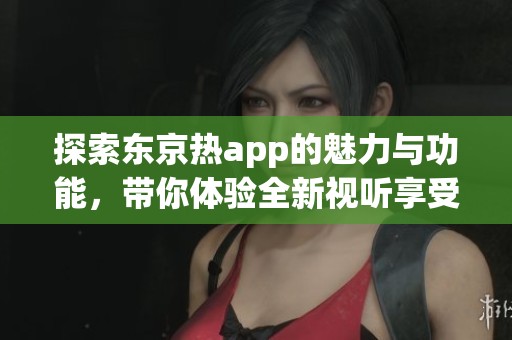 探索东京热app的魅力与功能，带你体验全新视听享受
