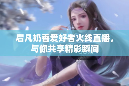 启凡奶香爱好者火线直播，与你共享精彩瞬间