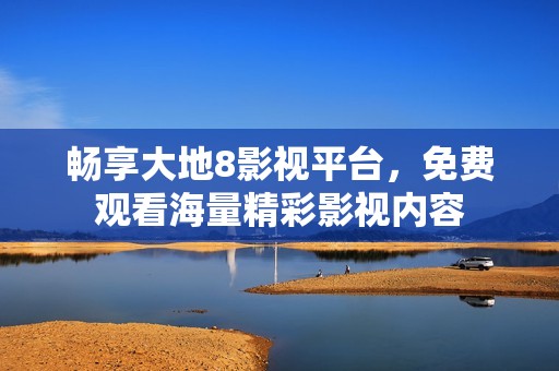 畅享大地8影视平台，免费观看海量精彩影视内容