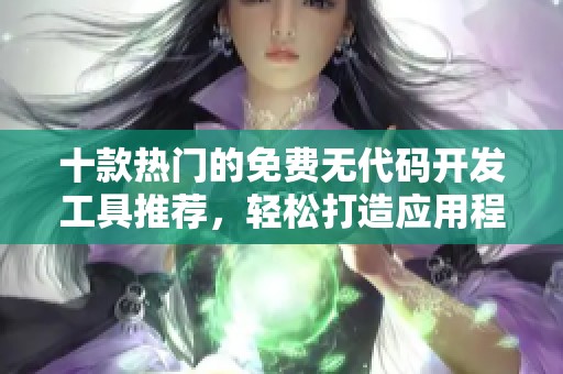十款热门的免费无代码开发工具推荐，轻松打造应用程序