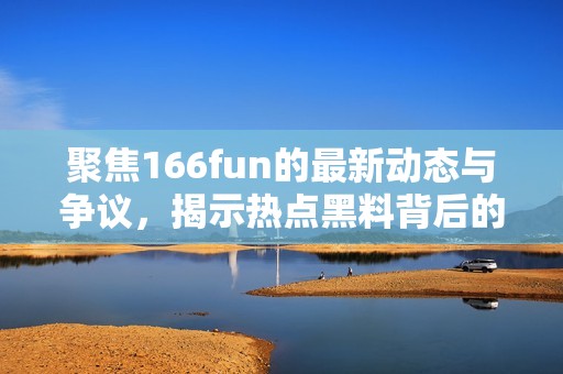 聚焦166fun的最新动态与争议，揭示热点黑料背后的真相