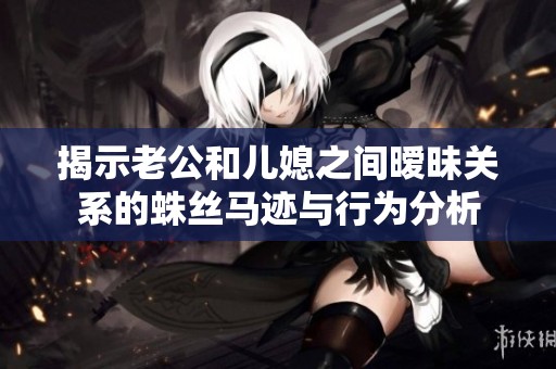 揭示老公和儿媳之间暧昧关系的蛛丝马迹与行为分析