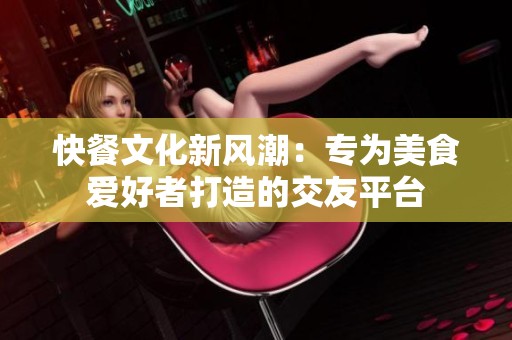 快餐文化新风潮：专为美食爱好者打造的交友平台