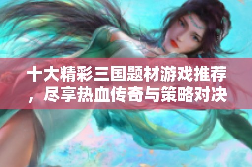 十大精彩三国题材游戏推荐，尽享热血传奇与策略对决