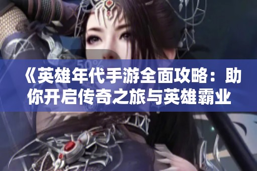 《英雄年代手游全面攻略：助你开启传奇之旅与英雄霸业》