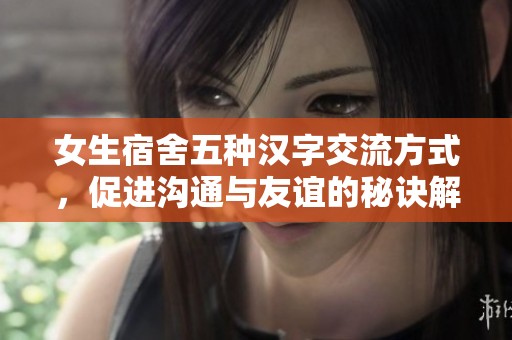 女生宿舍五种汉字交流方式，促进沟通与友谊的秘诀解析