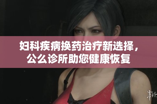 妇科疾病换药治疗新选择，公么诊所助您健康恢复