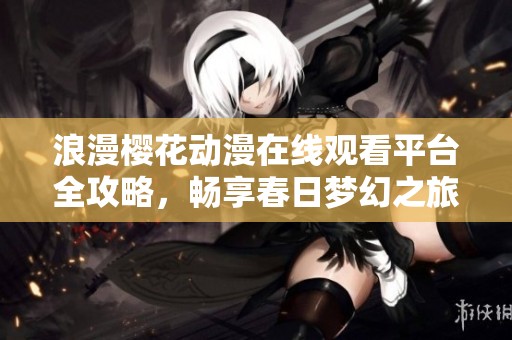 浪漫樱花动漫在线观看平台全攻略，畅享春日梦幻之旅