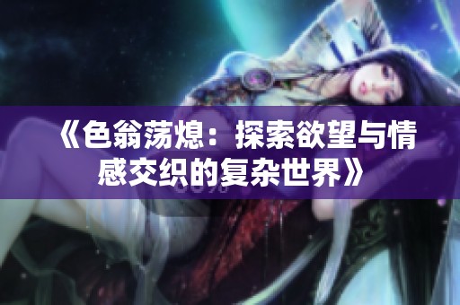 《色翁荡熄：探索欲望与情感交织的复杂世界》
