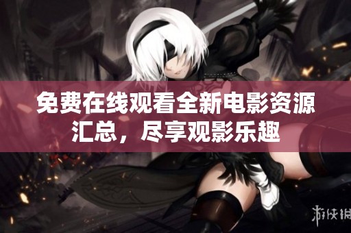 免费在线观看全新电影资源汇总，尽享观影乐趣