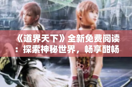 《道界天下》全新免费阅读：探索神秘世界，畅享酣畅故事体验