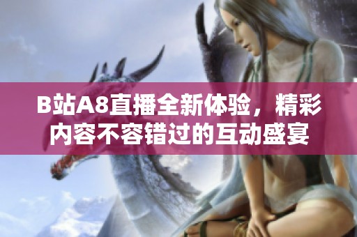 B站A8直播全新体验，精彩内容不容错过的互动盛宴