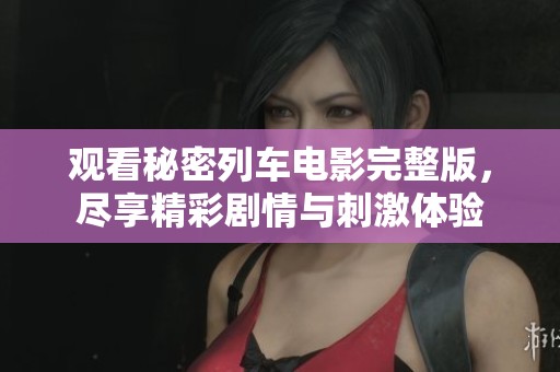 观看秘密列车电影完整版，尽享精彩剧情与刺激体验