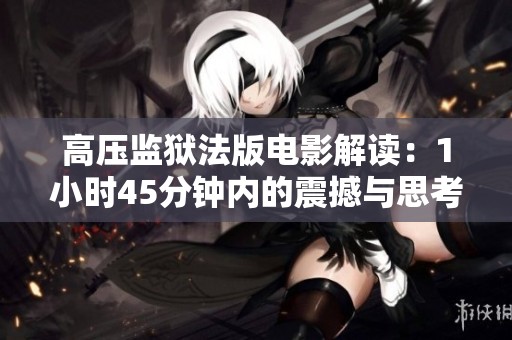 高压监狱法版电影解读：1小时45分钟内的震撼与思考