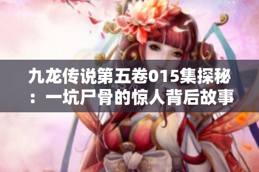 九龙传说第五卷015集探秘：一坑尸骨的惊人背后故事
