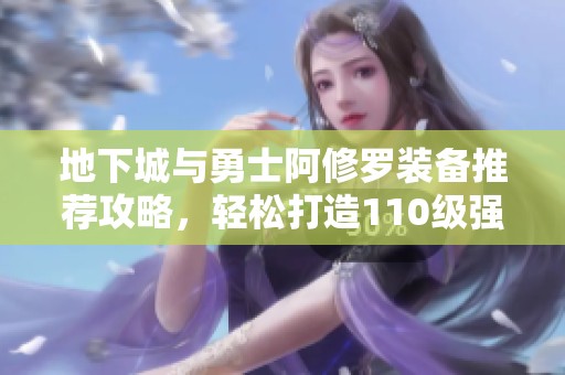 地下城与勇士阿修罗装备推荐攻略，轻松打造110级强力角色