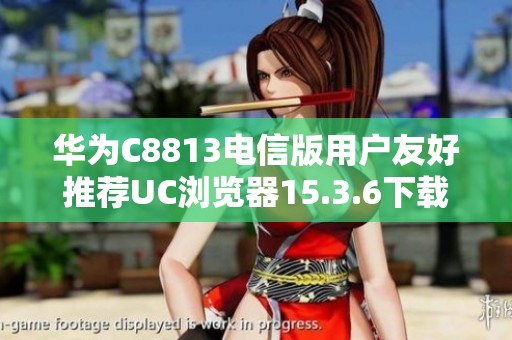 华为C8813电信版用户友好推荐UC浏览器15.3.6下载链接