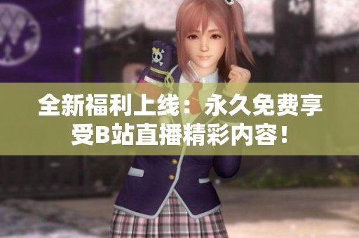 全新福利上线：永久免费享受B站直播精彩内容！