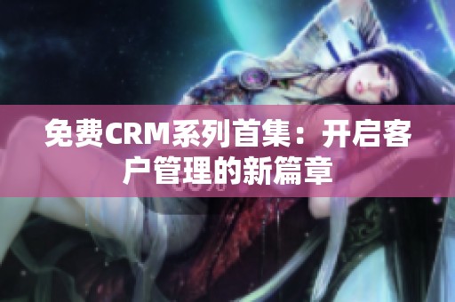 免费CRM系列首集：开启客户管理的新篇章