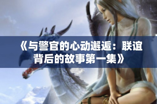 《与警官的心动邂逅：联谊背后的故事第一集》