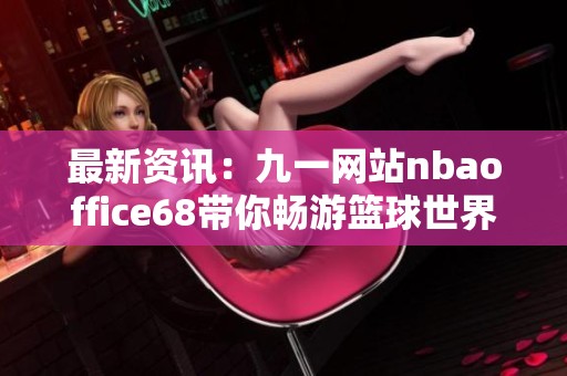 最新资讯：九一网站nbaoffice68带你畅游篮球世界