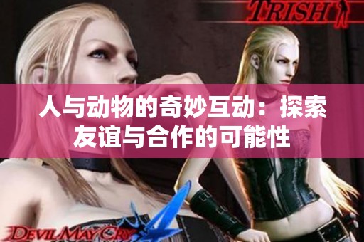 人与动物的奇妙互动：探索友谊与合作的可能性