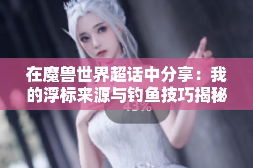 在魔兽世界超话中分享：我的浮标来源与钓鱼技巧揭秘