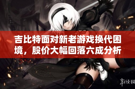 吉比特面对新老游戏换代困境，股价大幅回落六成分析