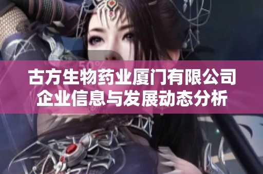 古方生物药业厦门有限公司企业信息与发展动态分析