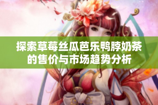 探索草莓丝瓜芭乐鸭脖奶茶的售价与市场趋势分析