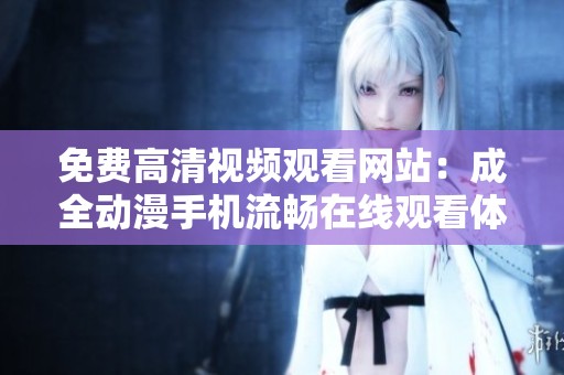 免费高清视频观看网站：成全动漫手机流畅在线观看体验