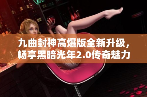 九曲封神高爆版全新升级，畅享黑暗光年2.0传奇魅力与无限激情