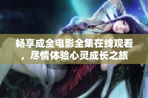 畅享成全电影全集在线观看，尽情体验心灵成长之旅