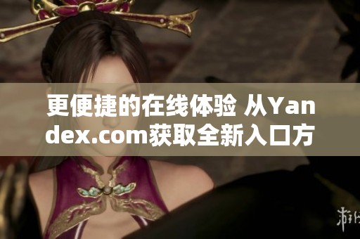 更便捷的在线体验 从Yandex.com获取全新入口方式