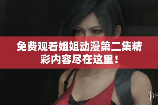 免费观看姐姐动漫第二集精彩内容尽在这里！
