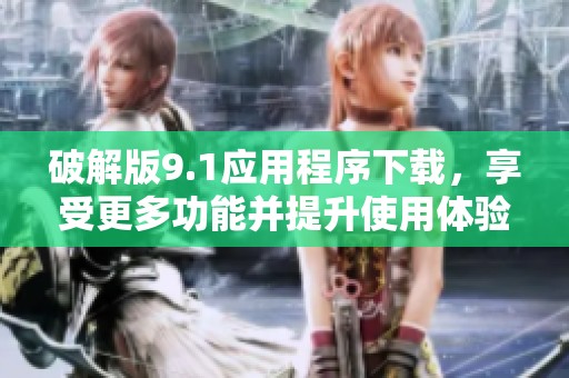 破解版9.1应用程序下载，享受更多功能并提升使用体验