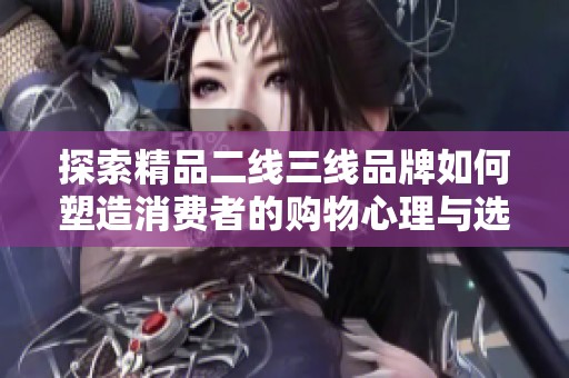 探索精品二线三线品牌如何塑造消费者的购物心理与选择