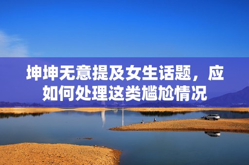 坤坤无意提及女生话题，应如何处理这类尴尬情况