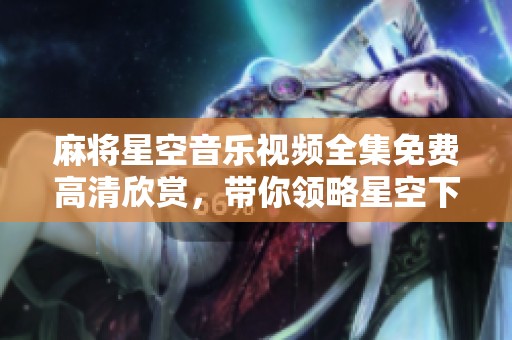 麻将星空音乐视频全集免费高清欣赏，带你领略星空下的魅力
