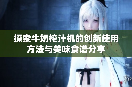 探索牛奶榨汁机的创新使用方法与美味食谱分享