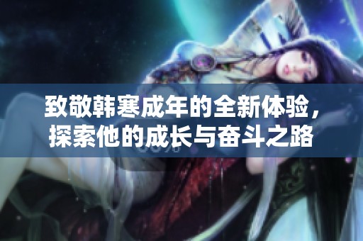 致敬韩寒成年的全新体验，探索他的成长与奋斗之路