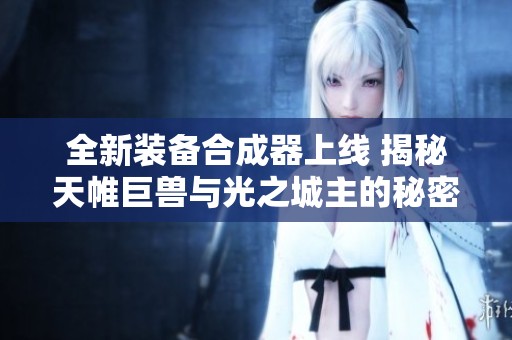 全新装备合成器上线 揭秘天帷巨兽与光之城主的秘密