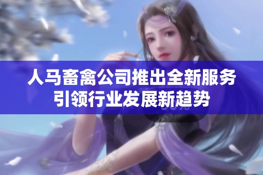 人马畜禽公司推出全新服务引领行业发展新趋势
