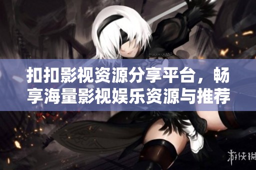 扣扣影视资源分享平台，畅享海量影视娱乐资源与推荐