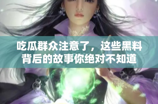 吃瓜群众注意了，这些黑料背后的故事你绝对不知道