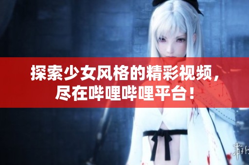 探索少女风格的精彩视频，尽在哔哩哔哩平台！