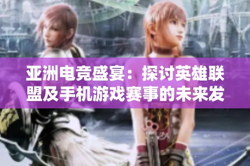 亚洲电竞盛宴：探讨英雄联盟及手机游戏赛事的未来发展