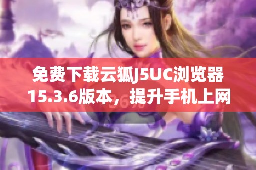 免费下载云狐J5UC浏览器15.3.6版本，提升手机上网体验
