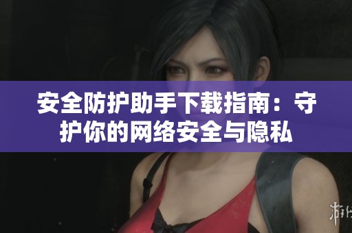 安全防护助手下载指南：守护你的网络安全与隐私